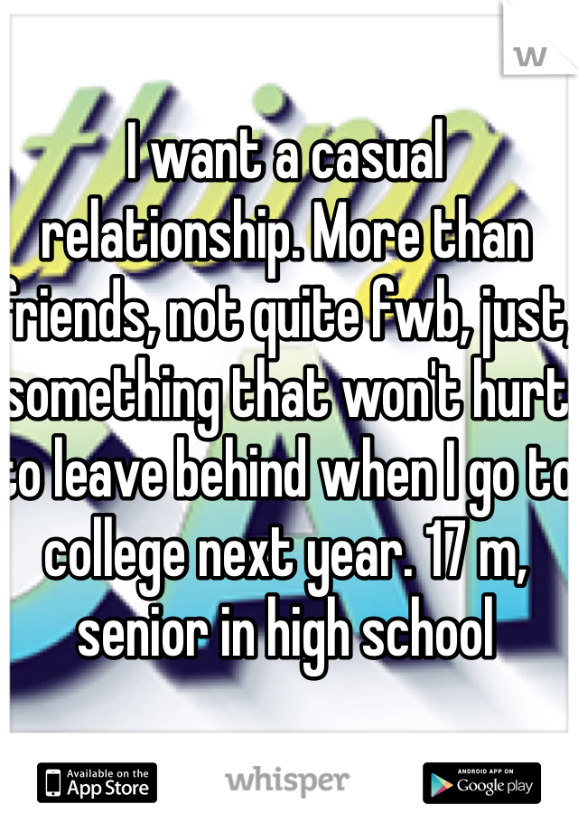 I want a casual relationship. More than friends, not quite fwb, just, something that won't hurt to leave behind when I go to college next year. 17 m, senior in high school