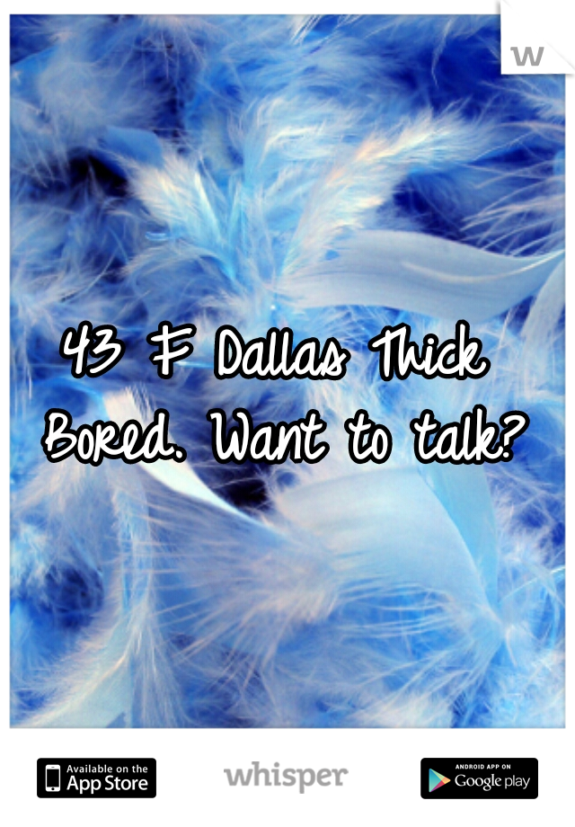 43 F Dallas Thick 
Bored. Want to talk?
