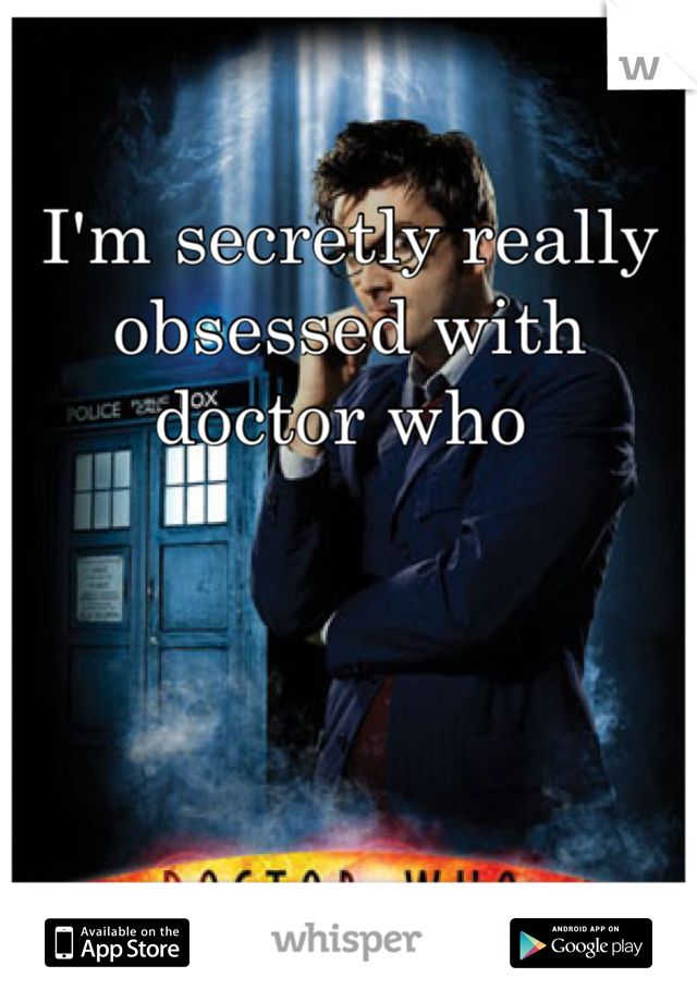 I'm secretly really obsessed with doctor who 