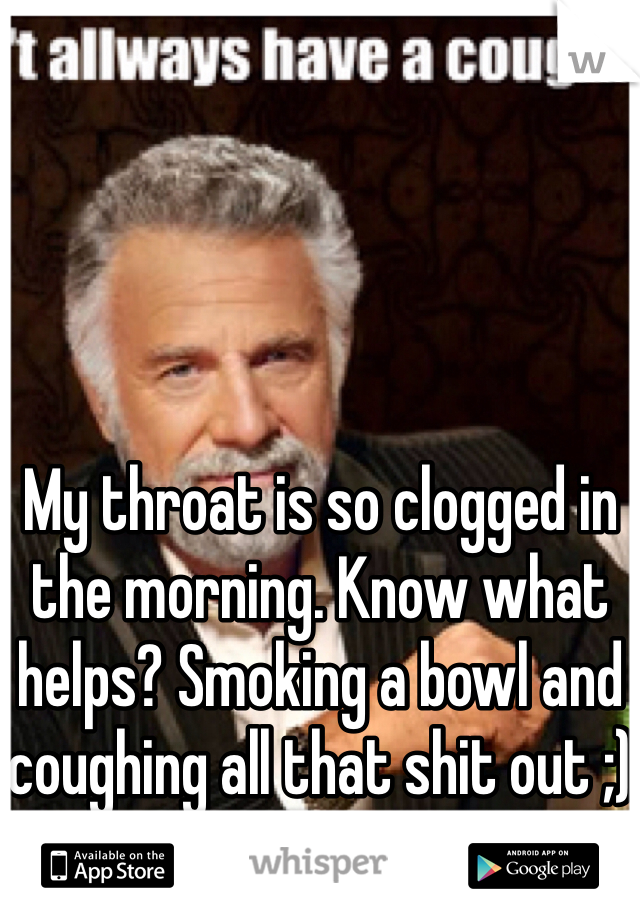 My throat is so clogged in the morning. Know what helps? Smoking a bowl and coughing all that shit out ;)