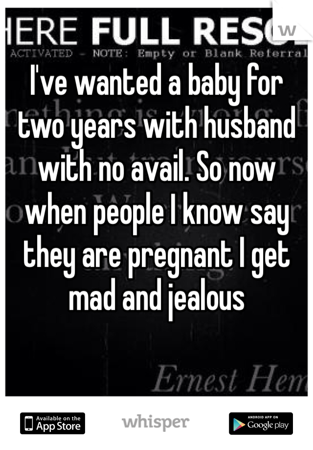 I've wanted a baby for two years with husband with no avail. So now when people I know say they are pregnant I get mad and jealous