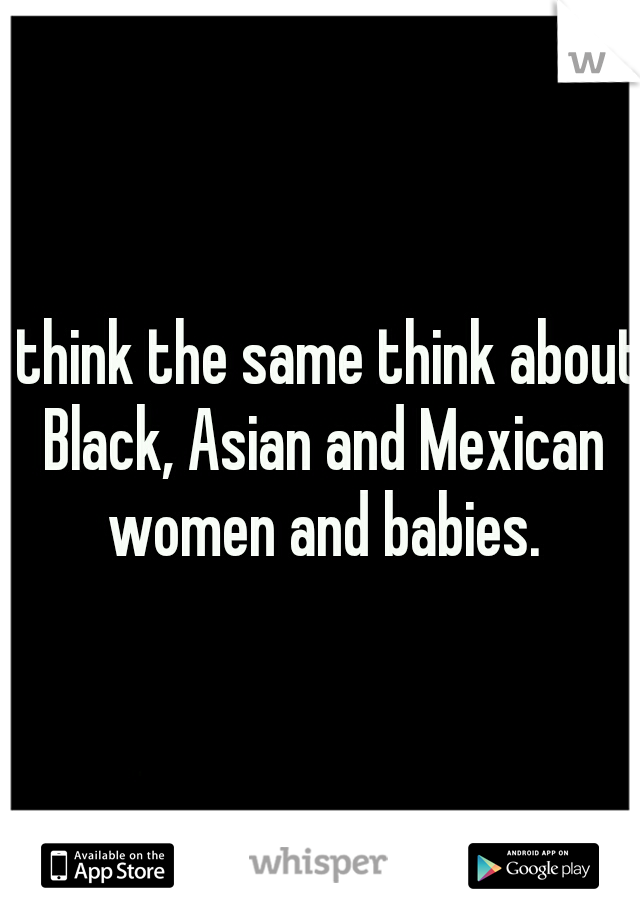 I think the same think about Black, Asian and Mexican women and babies.