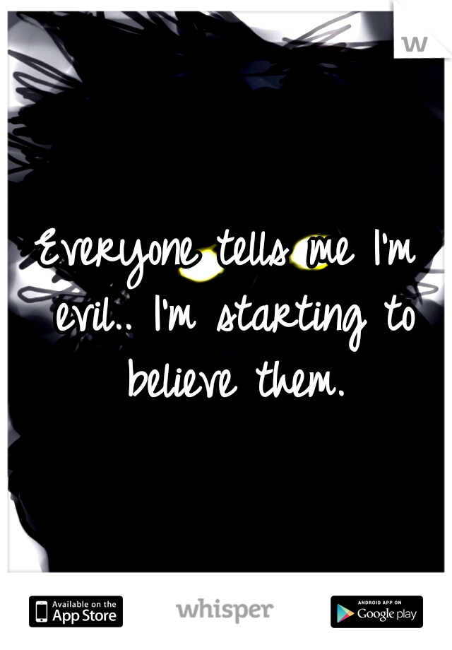 Everyone tells me I'm evil.. I'm starting to believe them.