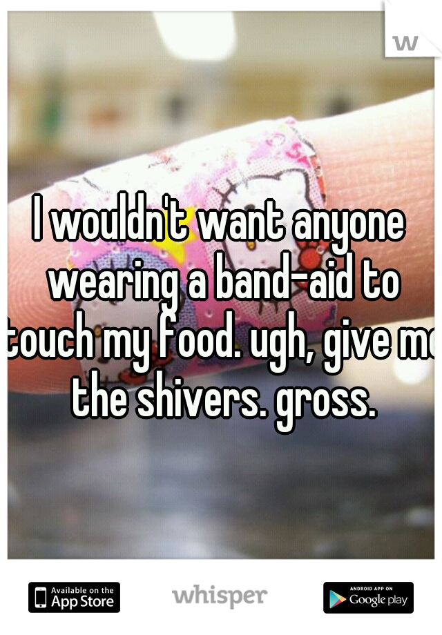 I wouldn't want anyone wearing a band-aid to touch my food. ugh, give me the shivers. gross.
