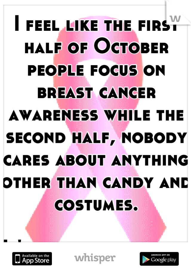 I feel like the first half of October people focus on breast cancer awareness while the second half, nobody cares about anything other than candy and costumes. 

It's quite sad really. 