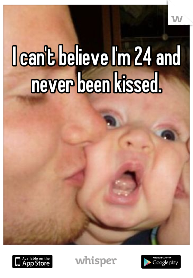 I can't believe I'm 24 and never been kissed.