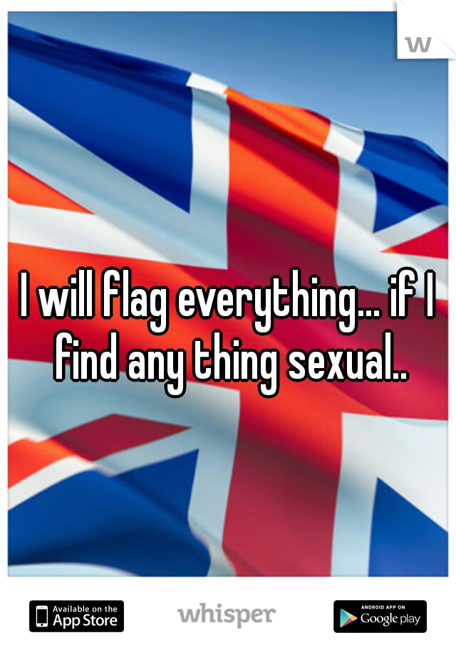 I will flag everything... if I find any thing sexual..