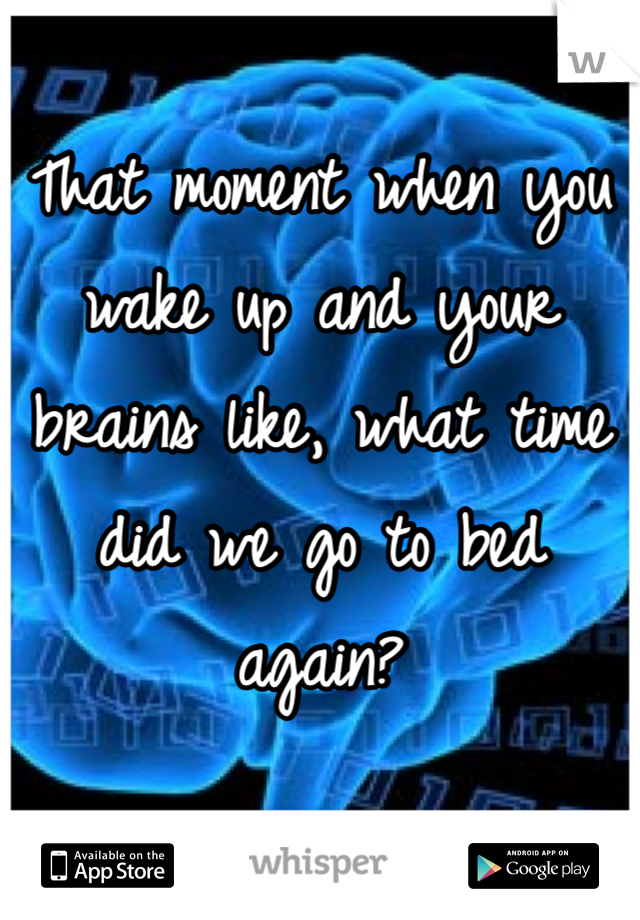 That moment when you wake up and your brains like, what time did we go to bed again?