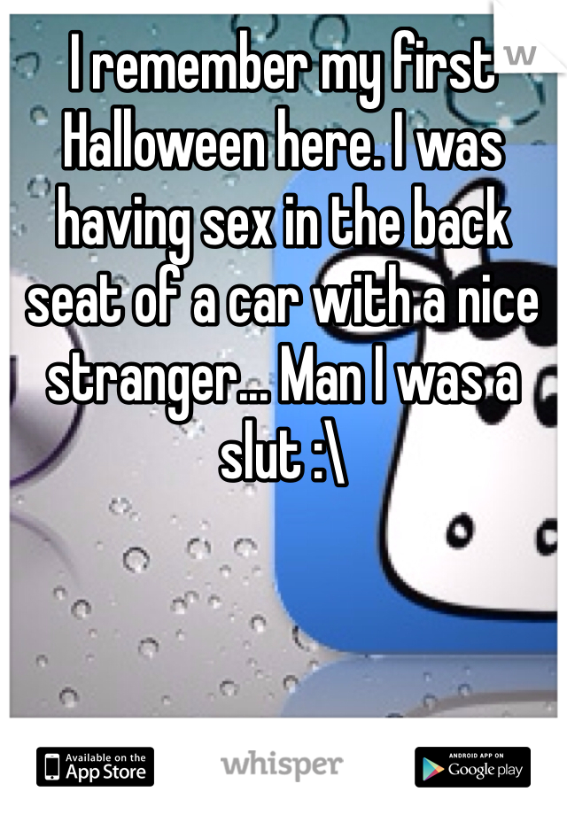 I remember my first Halloween here. I was having sex in the back seat of a car with a nice stranger... Man I was a slut :\