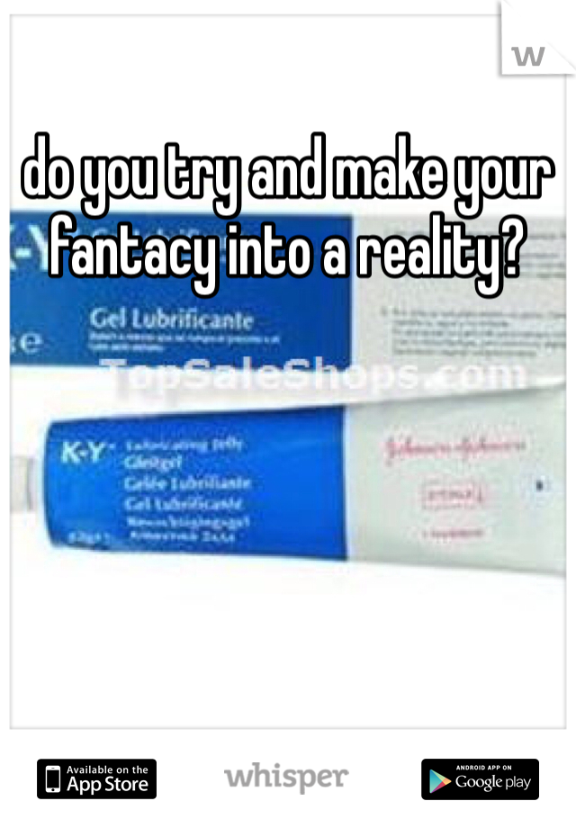 do you try and make your fantacy into a reality?