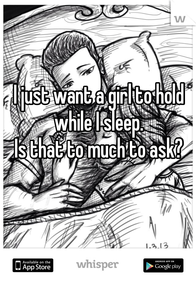 I just want a girl to hold while I sleep.
Is that to much to ask? 