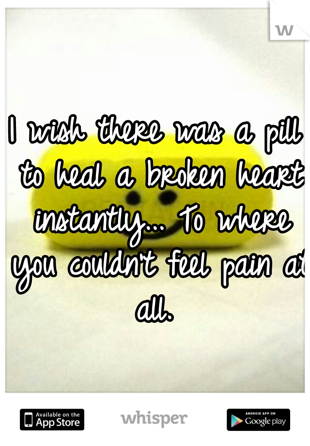 I wish there was a pill to heal a broken heart instantly... To where you couldn't feel pain at all. 