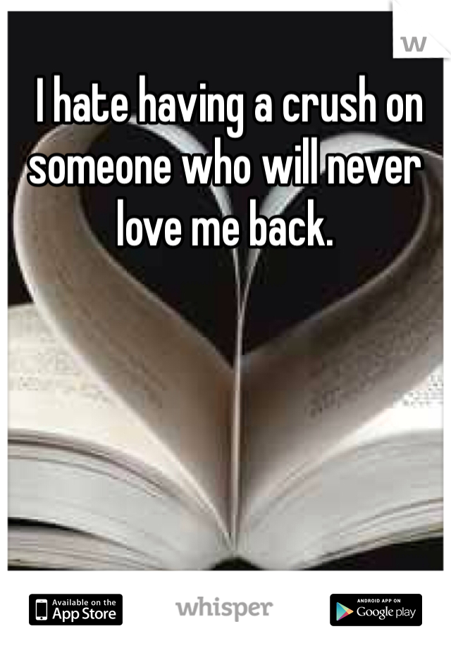  I hate having a crush on someone who will never love me back.