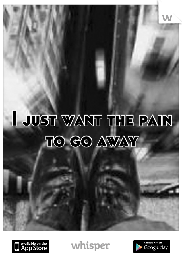I just want the pain to go away