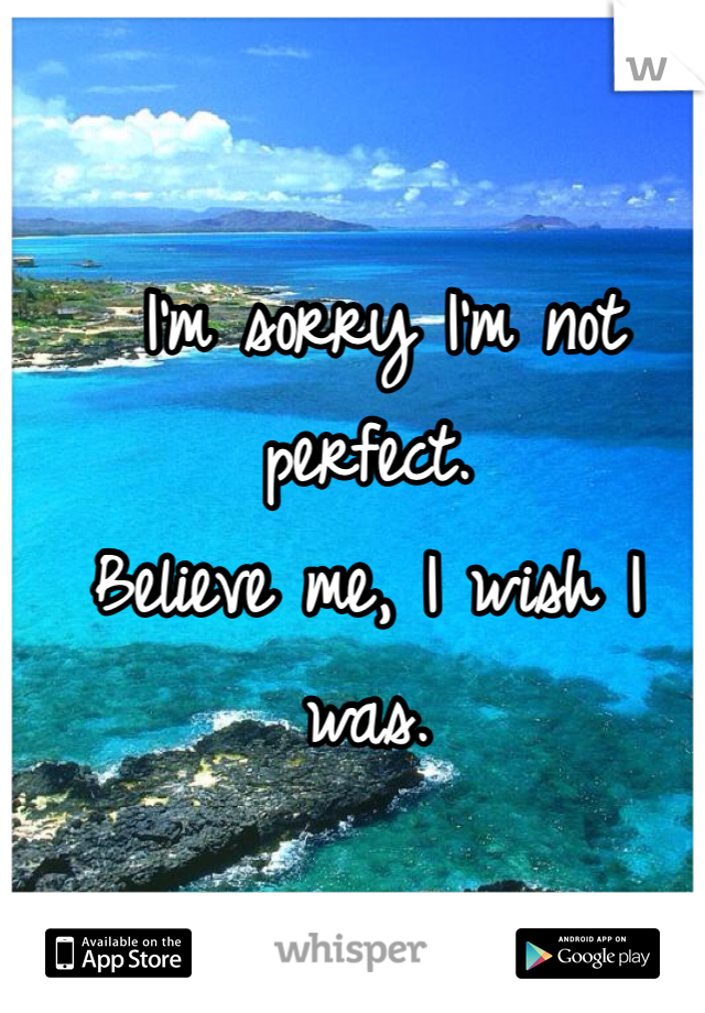 
 I'm sorry I'm not perfect. 
Believe me, I wish I was. 