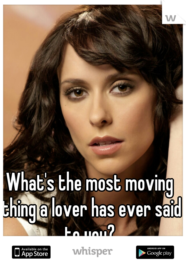 What's the most moving thing a lover has ever said to you? 