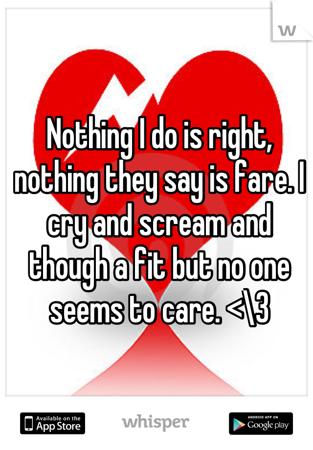 Nothing I do is right, nothing they say is fare. I cry and scream and though a fit but no one seems to care. <\3