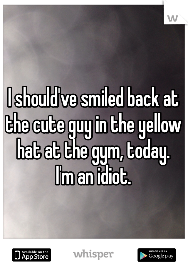 I should've smiled back at the cute guy in the yellow hat at the gym, today. 
I'm an idiot. 