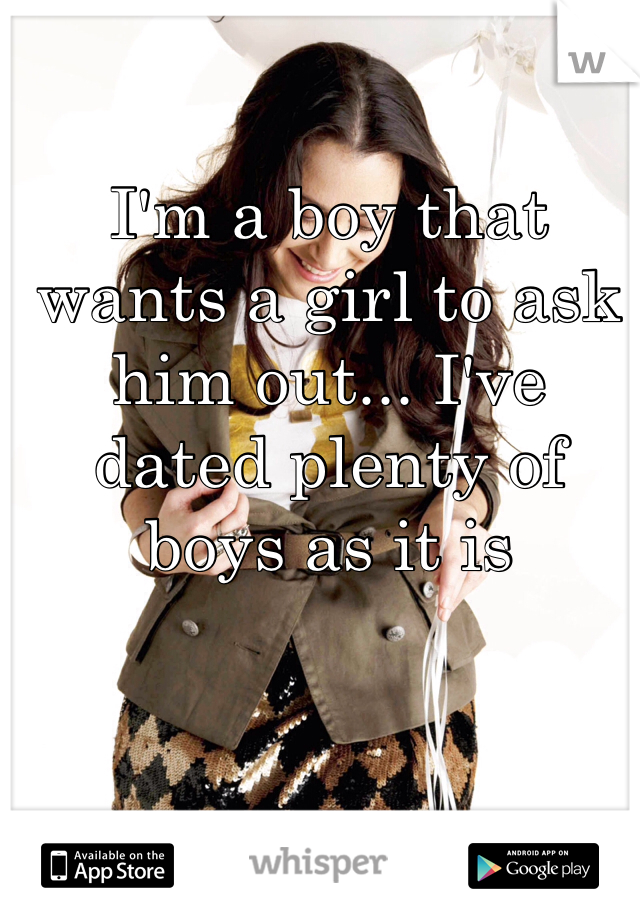 I'm a boy that wants a girl to ask him out... I've dated plenty of boys as it is