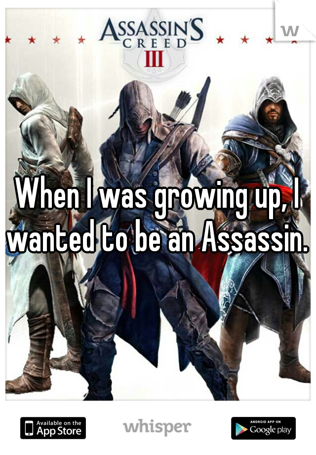 When I was growing up, I wanted to be an Assassin. 