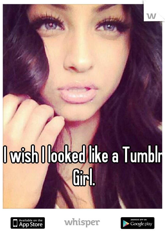 I wish I looked like a Tumblr Girl. 