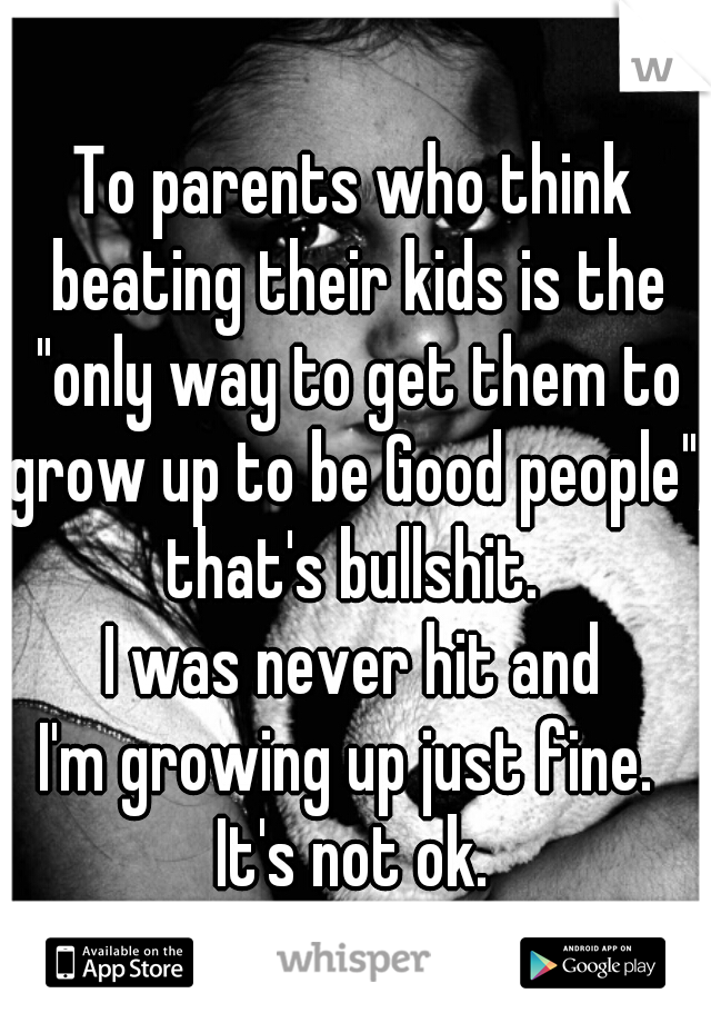 To parents who think beating their kids is the "only way to get them to grow up to be Good people", that's bullshit. 
I was never hit and
I'm growing up just fine. 
It's not ok.