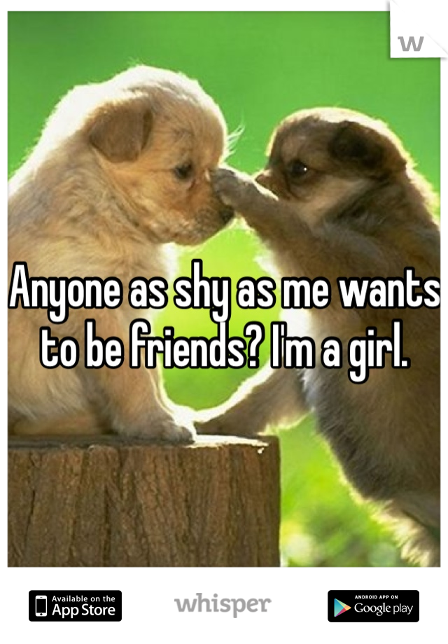 Anyone as shy as me wants to be friends? I'm a girl.
