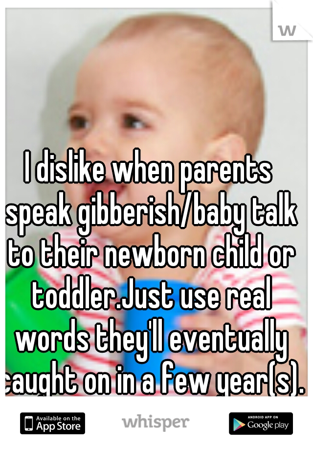 I dislike when parents speak gibberish/baby talk to their newborn child or toddler.Just use real words they'll eventually caught on in a few year(s). Not that complicated.