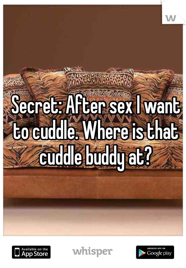 Secret: After sex I want to cuddle. Where is that cuddle buddy at? 