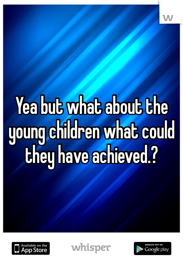 Yea but what about the young children what could they have achieved.? 