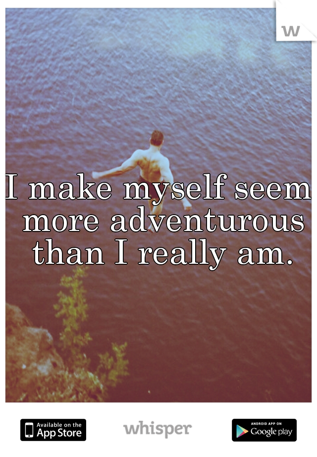 I make myself seem more adventurous than I really am.