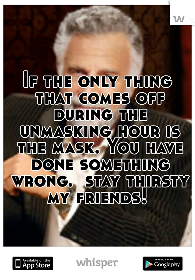 If the only thing that comes off during the unmasking hour is the mask. You have done something wrong.  stay thirsty my friends! 