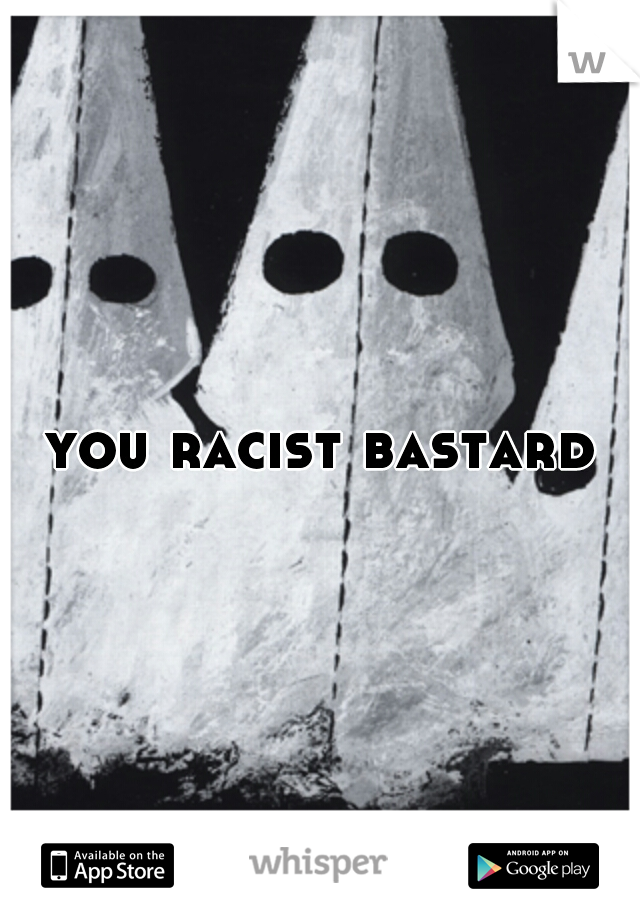 you racist bastard