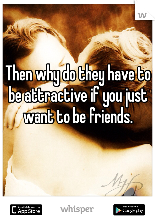 Then why do they have to be attractive if you just want to be friends.