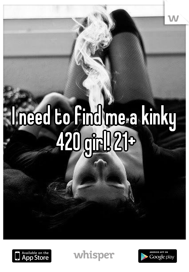 I need to find me a kinky 420 girl! 21+