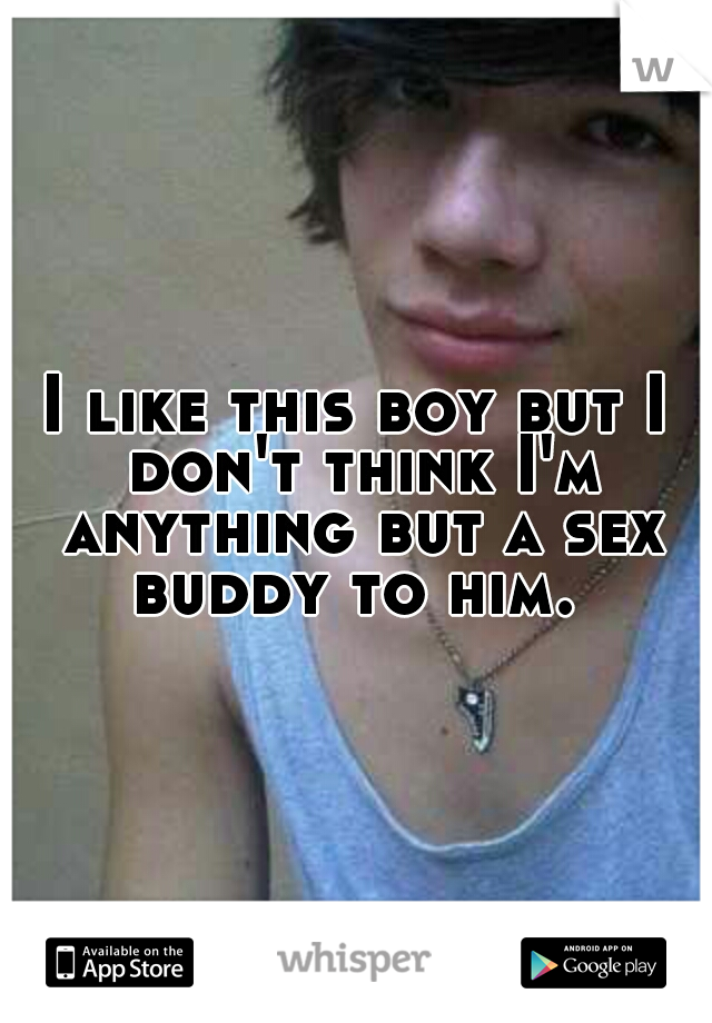 I like this boy but I don't think I'm anything but a sex buddy to him. 