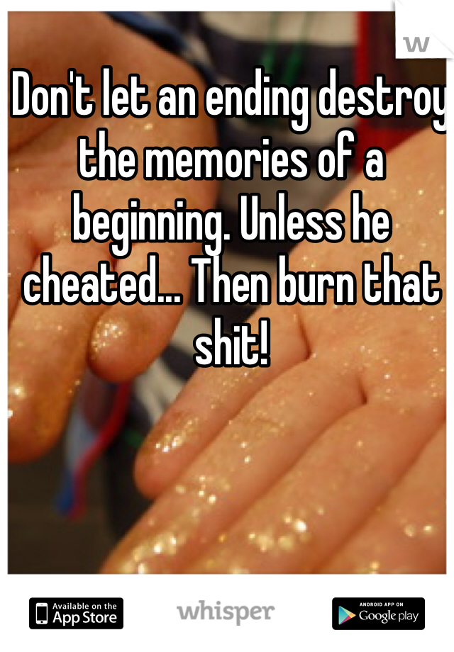 Don't let an ending destroy the memories of a beginning. Unless he cheated... Then burn that shit!