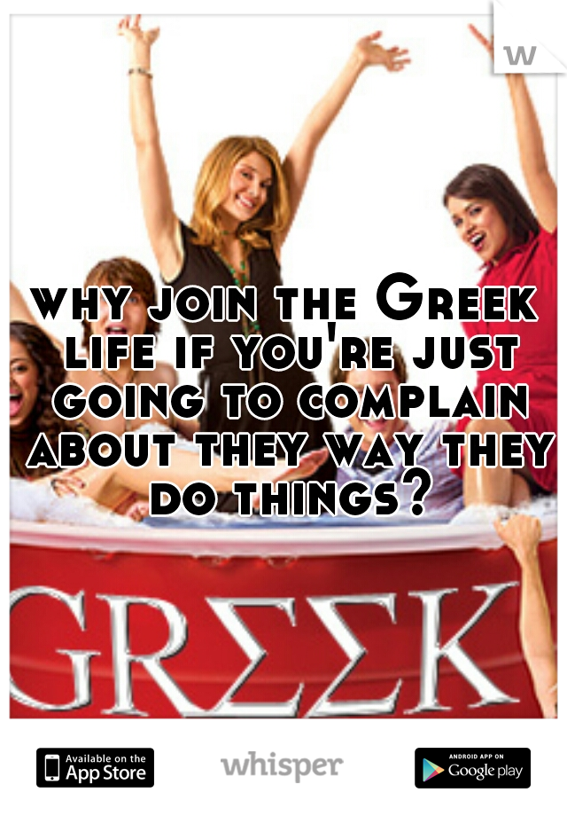 why join the Greek life if you're just going to complain about they way they do things?