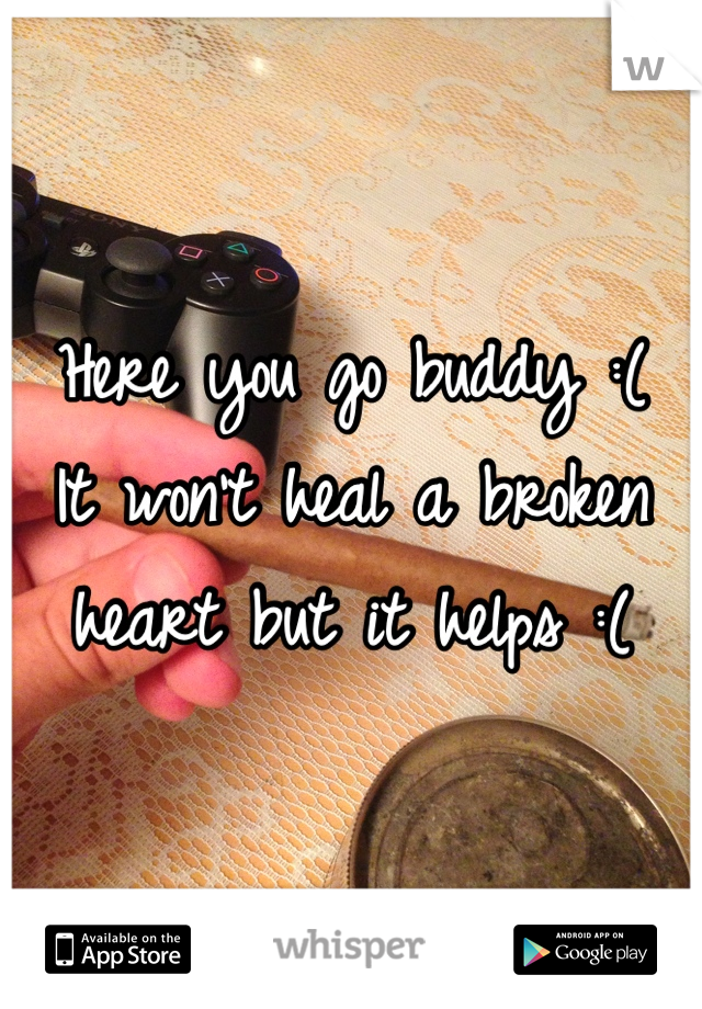 Here you go buddy :(
It won't heal a broken heart but it helps :(