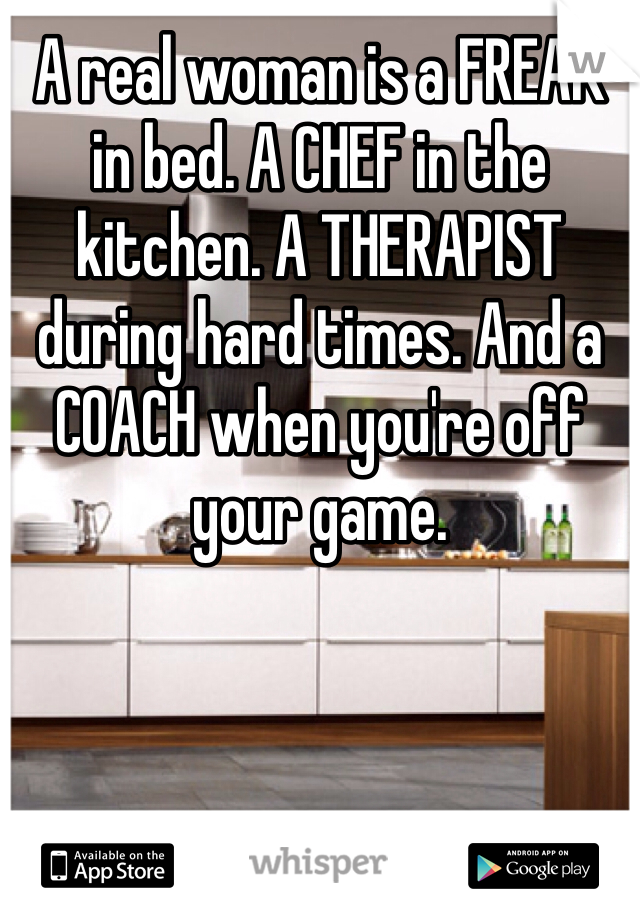 A real woman is a FREAK in bed. A CHEF in the kitchen. A THERAPIST during hard times. And a COACH when you're off your game.