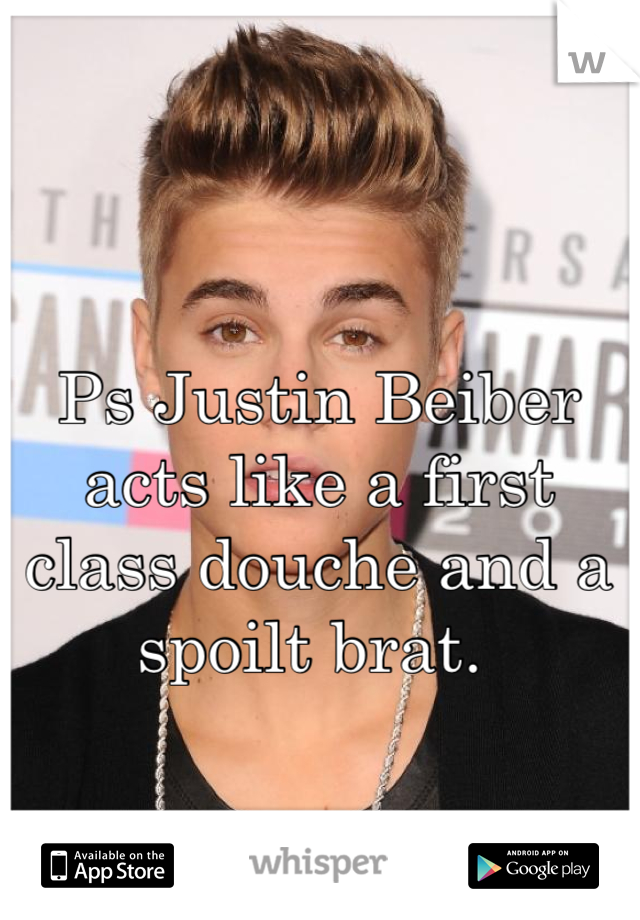 Ps Justin Beiber acts like a first class douche and a spoilt brat. 