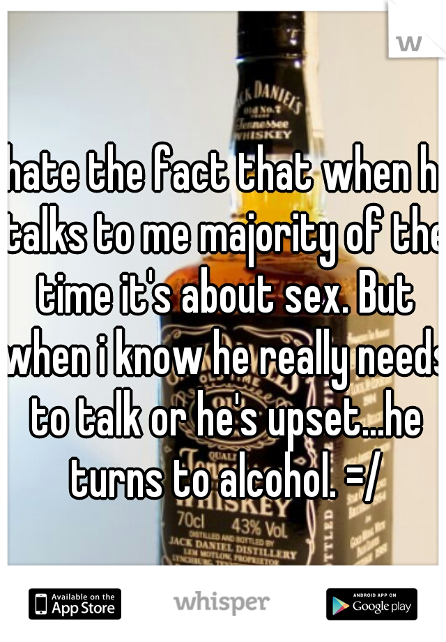 I hate the fact that when he talks to me majority of the time it's about sex. But when i know he really needs to talk or he's upset...he turns to alcohol. =/