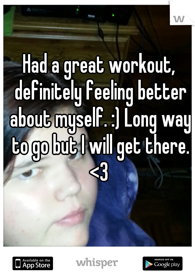 Had a great workout, definitely feeling better about myself. :) Long way to go but I will get there. <3 