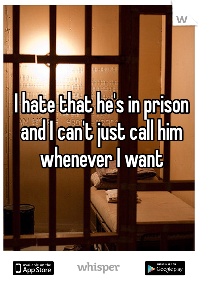 I hate that he's in prison and I can't just call him whenever I want 