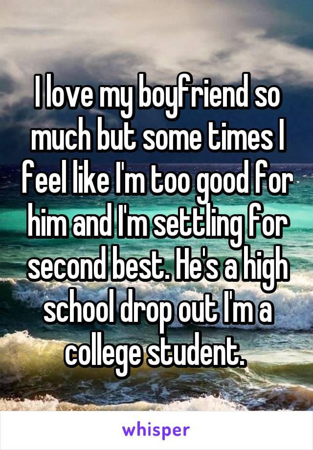 I love my boyfriend so much but some times I feel like I'm too good for him and I'm settling for second best. He's a high school drop out I'm a college student. 