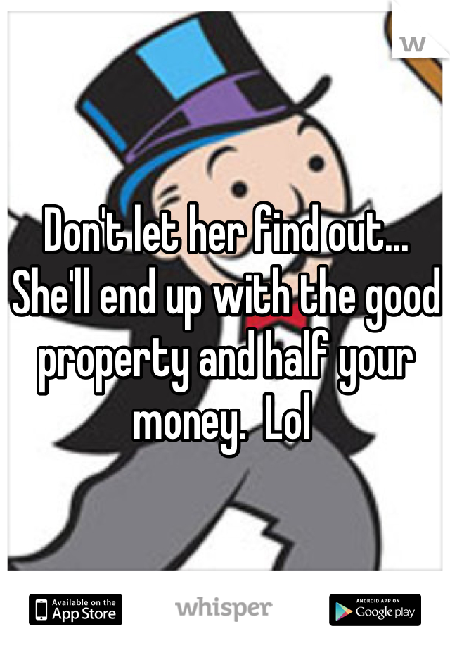Don't let her find out... She'll end up with the good property and half your money.  Lol 