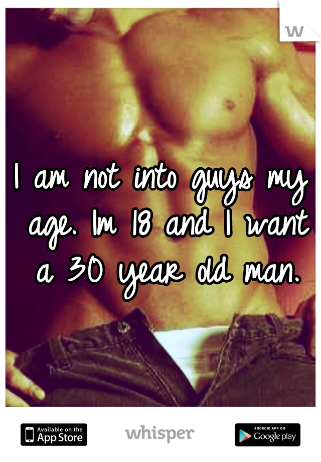 I am not into guys my age. Im 18 and I want a 30 year old man.