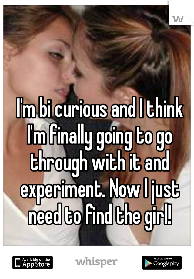 I'm bi curious and I think I'm finally going to go through with it and experiment. Now I just need to find the girl! 