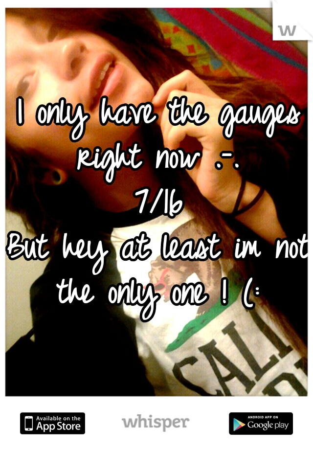 I only have the gauges right now .-. 
7/16
But hey at least im not the only one ! (: 