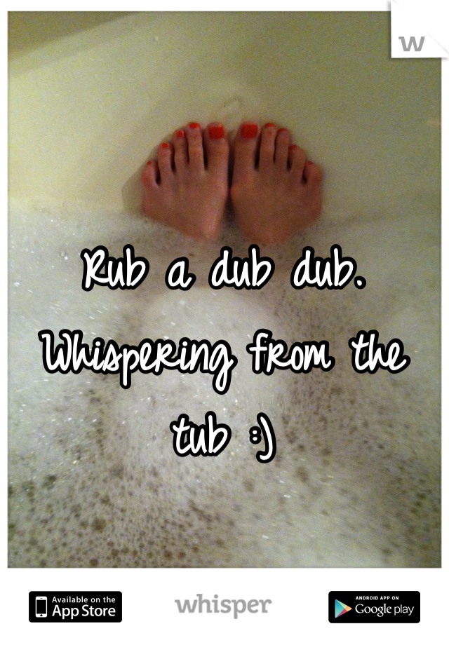 Rub a dub dub. Whispering from the tub :)